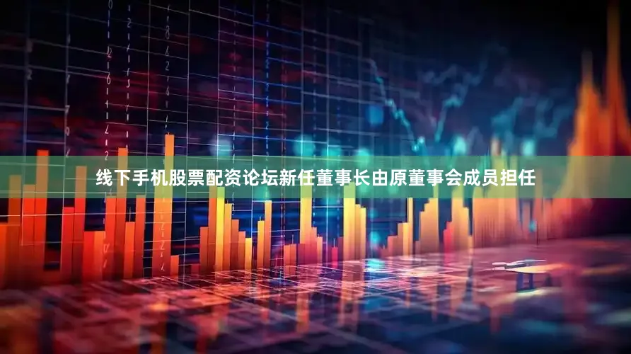 线下手机股票配资论坛新任董事长由原董事会成员担任