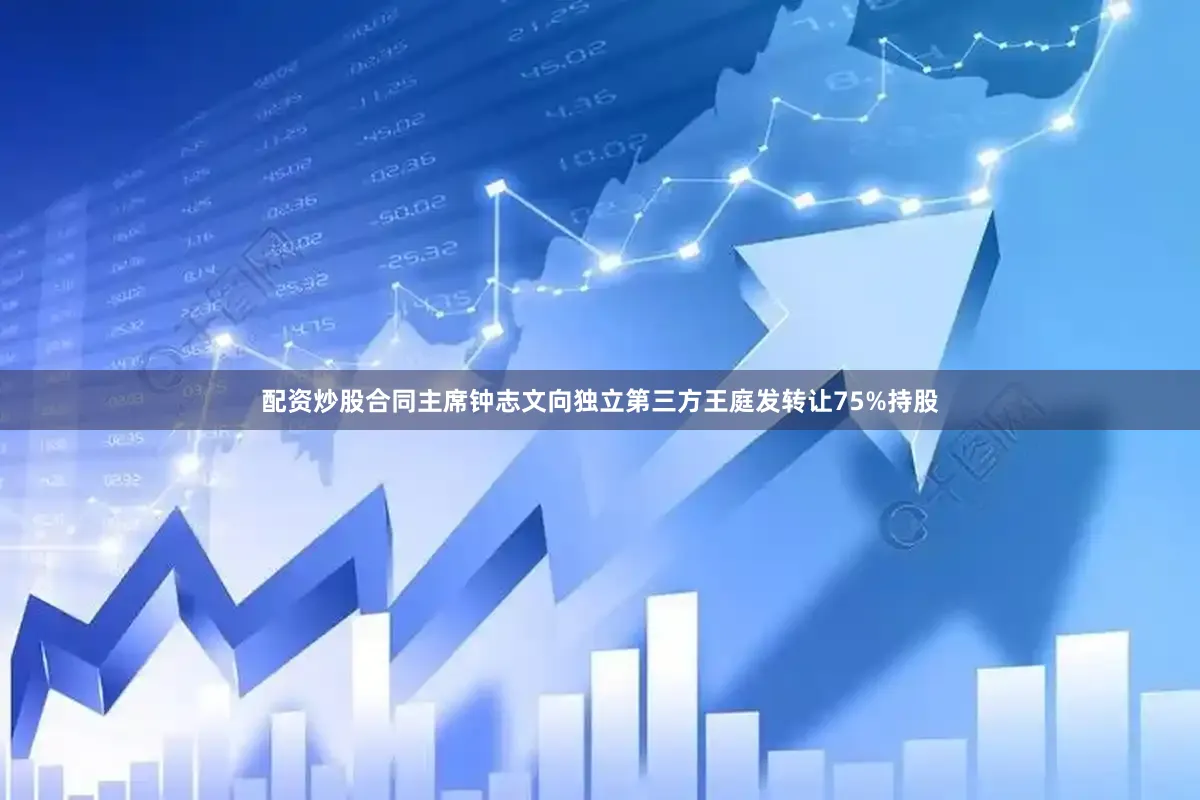 配资炒股合同主席钟志文向独立第三方王庭发转让75%持股