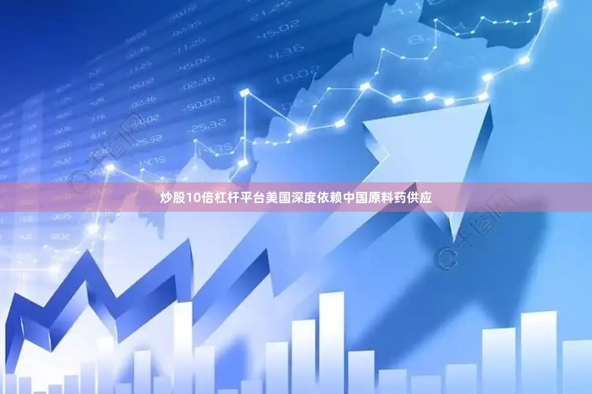 炒股10倍杠杆平台美国深度依赖中国原料药供应