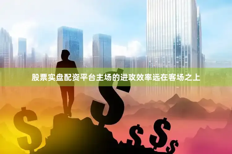 股票实盘配资平台主场的进攻效率远在客场之上