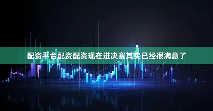配资平台配资配资现在进决赛其实已经很满意了