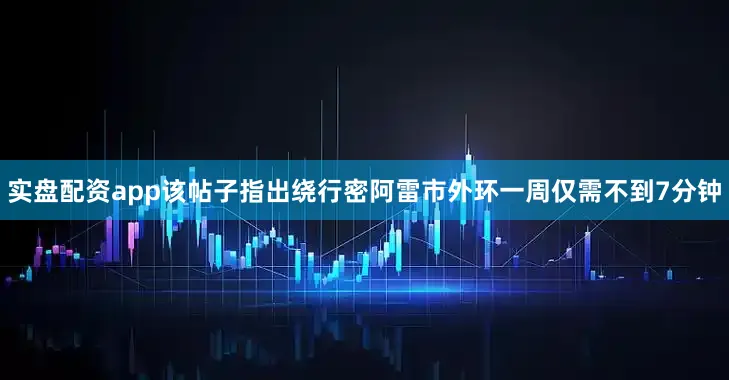 实盘配资app该帖子指出绕行密阿雷市外环一周仅需不到7分钟