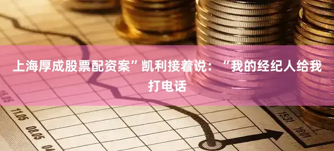 上海厚成股票配资案”　　凯利接着说：“我的经纪人给我打电话