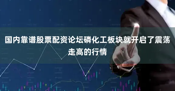 国内靠谱股票配资论坛磷化工板块就开启了震荡走高的行情