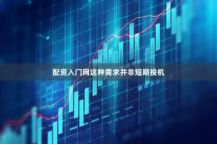配资入门网这种需求并非短期投机
