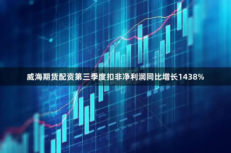 威海期货配资第三季度扣非净利润同比增长1438%