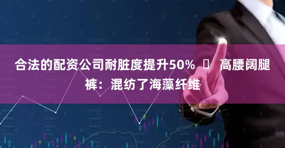 合法的配资公司耐脏度提升50%  ✅ 高腰阔腿裤：混纺了海藻纤维