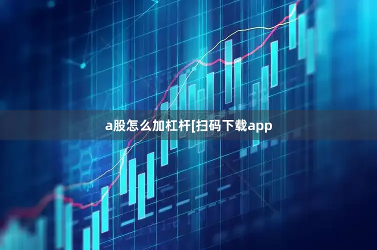 a股怎么加杠杆 [扫码下载app