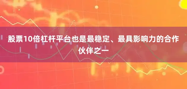 股票10倍杠杆平台也是最稳定、最具影响力的合作伙伴之一